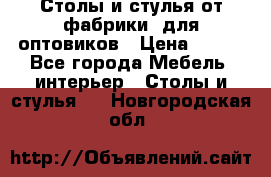 Столы и стулья от фабрики, для оптовиков › Цена ­ 180 - Все города Мебель, интерьер » Столы и стулья   . Новгородская обл.